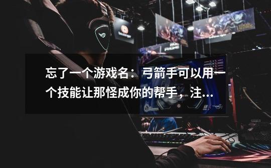 忘了一个游戏名：弓箭手可以用一个技能让那怪成你的帮手，注意可以是弓箭手不是召唤师。。急-第1张-游戏信息-龙启网