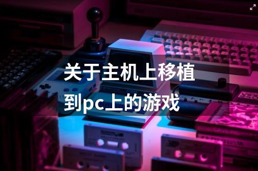 关于主机上移植到pc上的游戏-第1张-游戏信息-龙启网