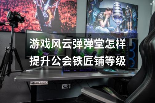 游戏风云弹弹堂怎样提升公会铁匠铺等级-第1张-游戏信息-龙启网
