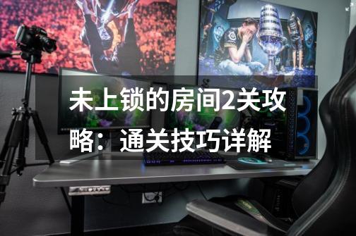 未上锁的房间2关攻略:通关技巧详解-第1张-游戏信息-龙启网