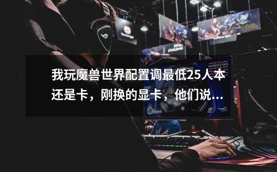 我玩魔兽世界配置调最低25人本还是卡,刚换的显卡,他们说是CPU不行,我想知道我这配置是换CPU还是换电脑!-第1张-游戏信息-龙启网