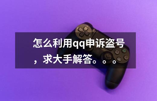怎么利用qq申诉盗号,求大手解答。。。-第1张-游戏信息-龙启网