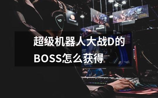 超级机器人大战D的BOSS怎么获得-第1张-游戏信息-龙启网