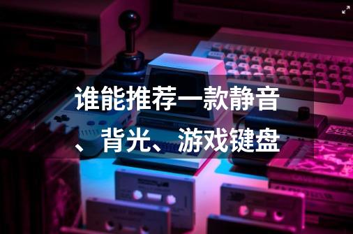 谁能推荐一款静音、背光、游戏键盘-第1张-游戏信息-龙启网