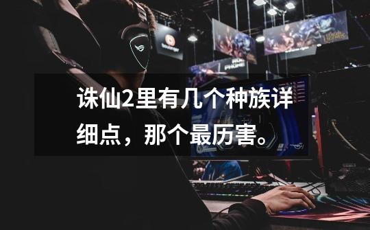 诛仙2里有几个种族详细点,那个最历害。-第1张-游戏信息-龙启网