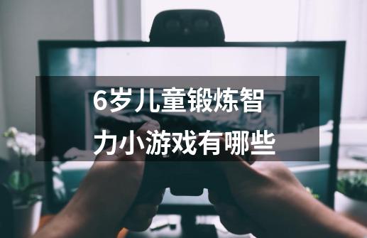 6岁儿童锻炼智力小游戏有哪些-第1张-游戏信息-龙启网