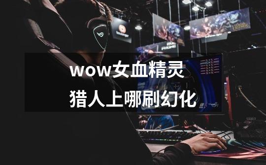 wow女血精灵猎人上哪刷幻化-第1张-游戏信息-龙启网