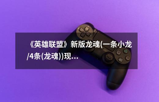 《英雄联盟》新版龙魂(一条小龙/4条(龙魂))现在都带来什么-第1张-游戏信息-龙启网
