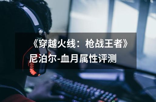 《穿越火线:枪战王者》尼泊尔-血月属性评测-第1张-游戏信息-龙启网