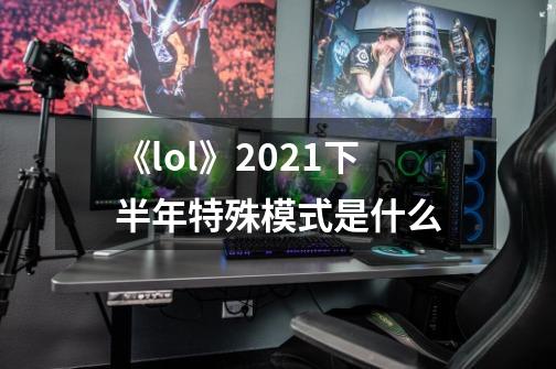 《lol》2021下半年特殊模式是什么-第1张-游戏信息-龙启网