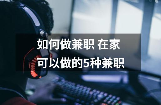 如何做兼职 在家可以做的5种兼职-第1张-游戏信息-龙启网