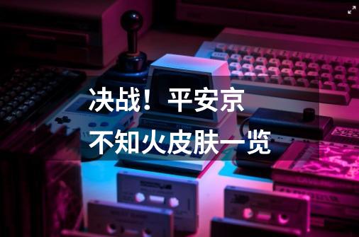 决战!平安京 不知火皮肤一览-第1张-游戏信息-龙启网