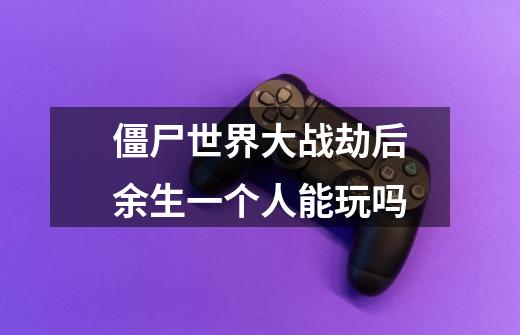 僵尸世界大战劫后余生一个人能玩吗-第1张-游戏信息-龙启网