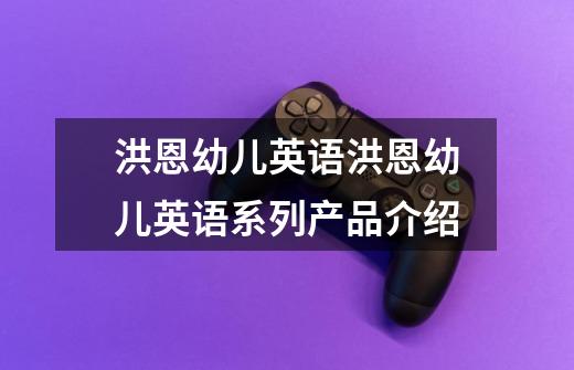洪恩幼儿英语洪恩幼儿英语系列产品介绍-第1张-游戏信息-龙启网