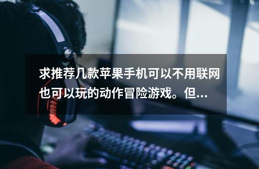 求推荐几款苹果手机可以不用联网也可以玩的动作冒险游戏。但也可以联网,不联网也可以玩。-第1张-游戏信息-龙启网