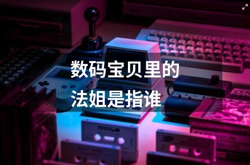 数码宝贝里的法姐是指谁-第1张-游戏信息-龙启网