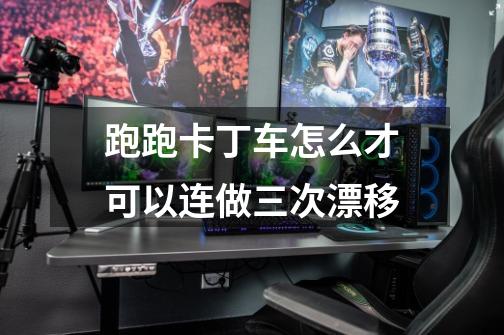 跑跑卡丁车怎么才可以连做三次漂移-第1张-游戏信息-龙启网