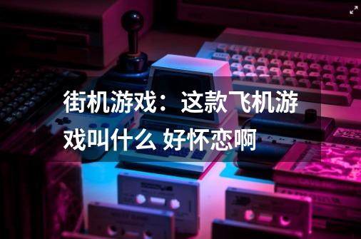 街机游戏：这款飞机游戏叫什么 好怀恋啊-第1张-游戏信息-龙启网