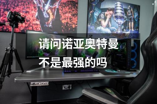 请问诺亚奥特曼不是最强的吗-第1张-游戏信息-龙启网