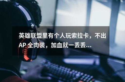 英雄联盟里有个人玩索拉卡,不出AP 全肉装,加血就一丢丢,真是气死了,出一件AP装也行啊!他说打a-第1张-游戏信息-龙启网
