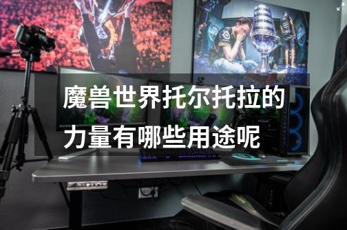 魔兽世界托尔托拉的力量有哪些用途呢-第1张-游戏信息-龙启网