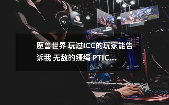魔兽世界 玩过ICC的玩家能告诉我 无敌的缰绳 PTICC出不出出的几率多少-第1张-游戏信息-龙启网