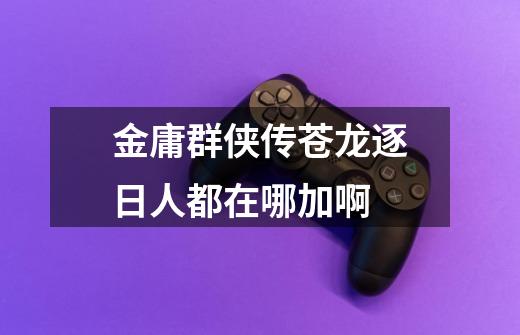 金庸群侠传苍龙逐日人都在哪加啊-第1张-游戏信息-龙启网