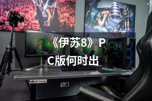 《伊苏8》PC版何时出-第1张-游戏信息-龙启网