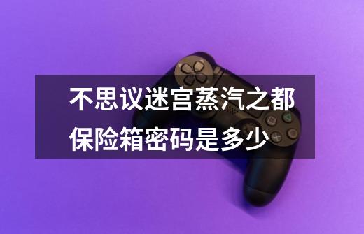 不思议迷宫蒸汽之都保险箱密码是多少...-第1张-游戏信息-龙启网