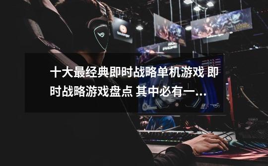 十大最经典即时战略单机游戏 即时战略游戏盘点 其中必有一款你的儿时回忆-第1张-游戏信息-龙启网