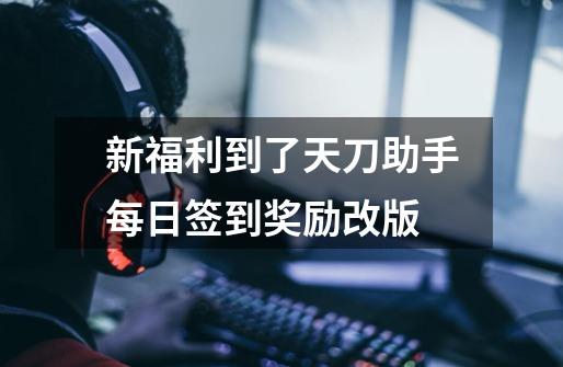 新福利到了天刀助手每日签到奖励改版-第1张-游戏信息-龙启网