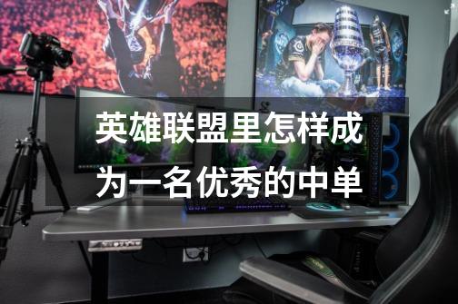 英雄联盟里怎样成为一名优秀的中单-第1张-游戏信息-龙启网