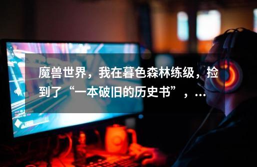 魔兽世界,我在暮色森林练级,捡到了“一本破旧的历史书”,但没有任何任务和任务提示是怎么回事-第1张-游戏信息-龙启网
