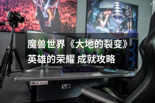 魔兽世界《大地的裂变》英雄的荣耀 成就攻略-第1张-游戏信息-龙启网
