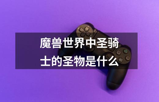 魔兽世界中圣骑士的圣物是什么-第1张-游戏信息-龙启网
