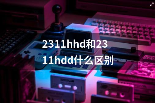 2311hhd和2311hdd什么区别-第1张-游戏信息-龙启网