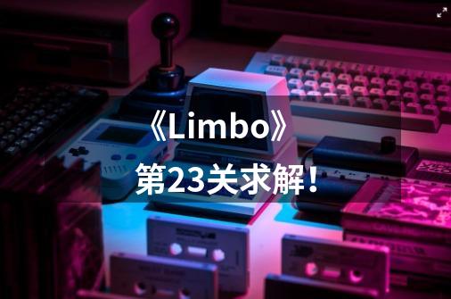 《Limbo》第23关求解!-第1张-游戏信息-龙启网