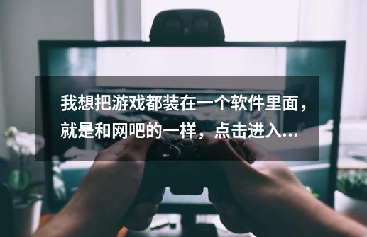 我想把游戏都装在一个软件里面，就是和网吧的一样，点击进入都是游戏的那种软件，是什么软件啊！台式电脑-第1张-游戏信息-龙启网