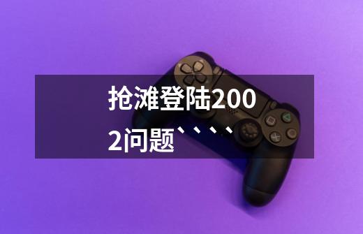 抢滩登陆2002问题````-第1张-游戏信息-龙启网