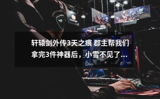 轩辕剑外传3天之痕 郡主帮我们拿完3件神器后,小雪不见了,她在哪里-第1张-游戏信息-龙启网