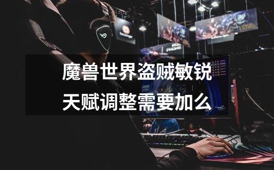 魔兽世界盗贼敏锐天赋调整需要加么-第1张-游戏信息-龙启网