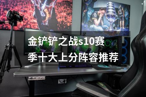 金铲铲之战s10赛季十大上分阵容推荐-第1张-游戏信息-龙启网
