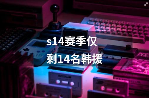 s14赛季仅剩14名韩援-第1张-游戏信息-龙启网