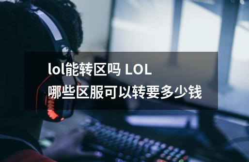 lol能转区吗 LOL哪些区服可以转要多少钱-第1张-游戏信息-龙启网
