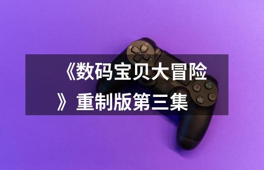 《数码宝贝大冒险》重制版第三集-第1张-游戏信息-龙启网