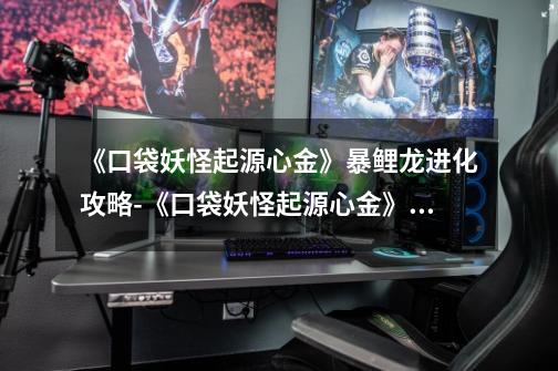 《口袋妖怪起源心金》暴鲤龙进化攻略-《口袋妖怪起源心金》暴鲤龙怎么进化-第1张-游戏信息-龙启网