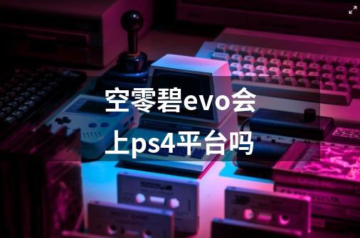 空零碧evo会上ps4平台吗-第1张-游戏信息-龙启网