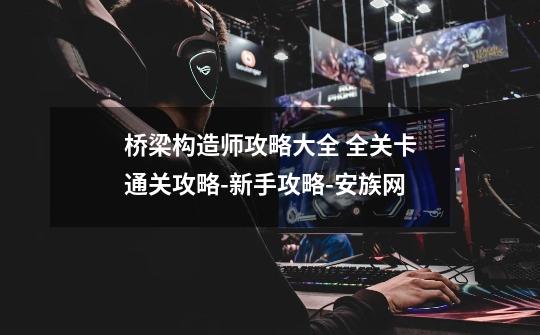 桥梁构造师攻略大全 全关卡通关攻略-新手攻略-安族网-第1张-游戏信息-龙启网
