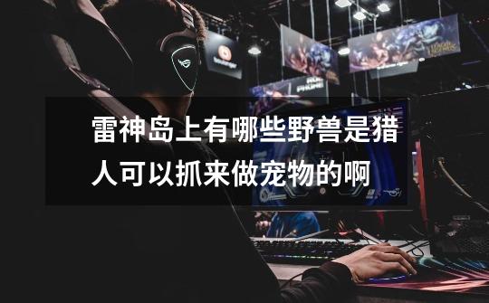 雷神岛上有哪些野兽是猎人可以抓来做宠物的啊-第1张-游戏信息-龙启网