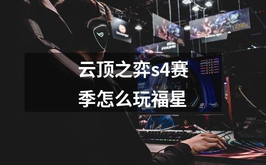 云顶之弈s4赛季怎么玩福星-第1张-游戏信息-龙启网